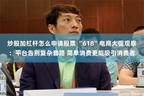 炒股加杠杆怎么申请股票 “618”电商大促观察：平台告别复杂套路 简单消费更能吸引消费者
