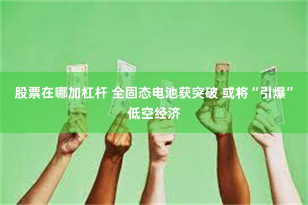 股票在哪加杠杆 全固态电池获突破 或将“引爆”低空经济
