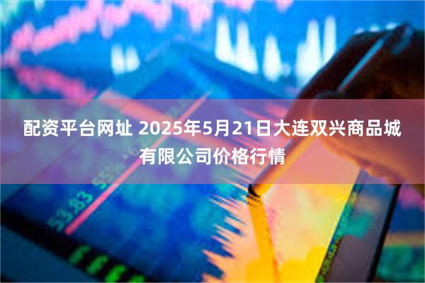 配资平台网址 2025年5月21日大连双兴商品城有限公司价格行情