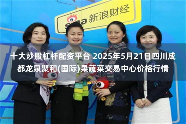 十大炒股杠杆配资平台 2025年5月21日四川成都龙泉聚和(国际)果蔬菜交易中心价格行情