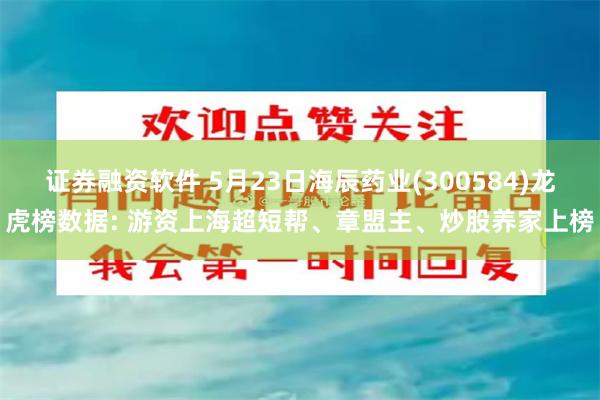 证券融资软件 5月23日海辰药业(300584)龙虎榜数据: 游资上海超短帮、章盟主、炒股养家上榜