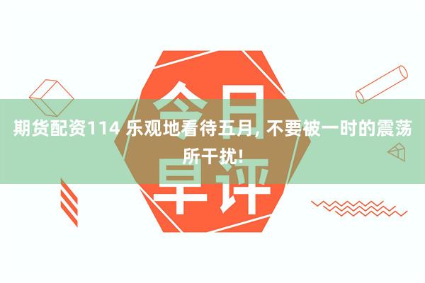 期货配资114 乐观地看待五月, 不要被一时的震荡所干扰!