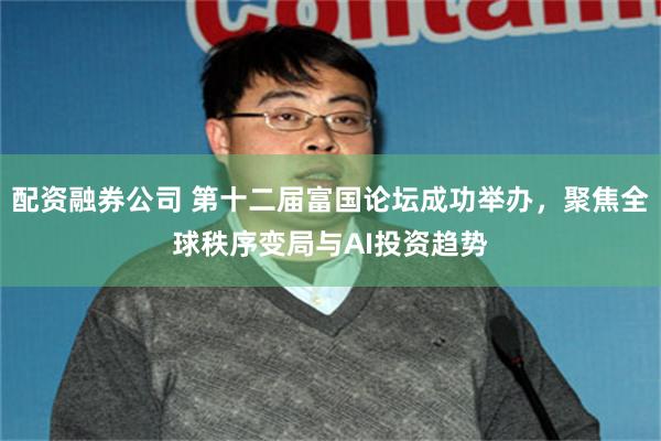 配资融券公司 第十二届富国论坛成功举办，聚焦全球秩序变局与AI投资趋势