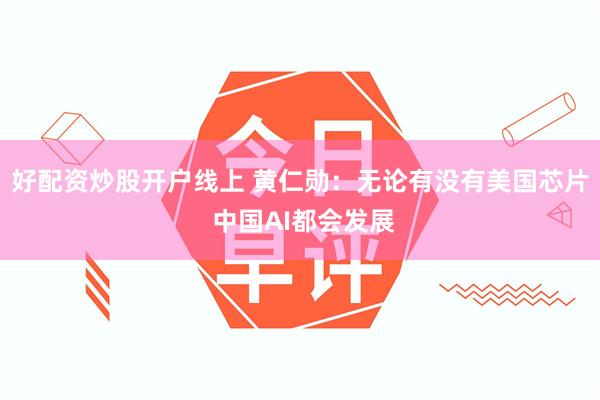 好配资炒股开户线上 黄仁勋：无论有没有美国芯片 中国AI都会发展