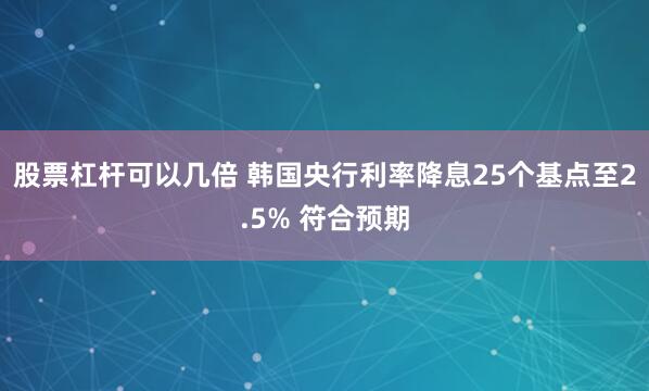 股票杠杆可以几倍 韩国央行利率降息25个基点至2.5% 符合预期