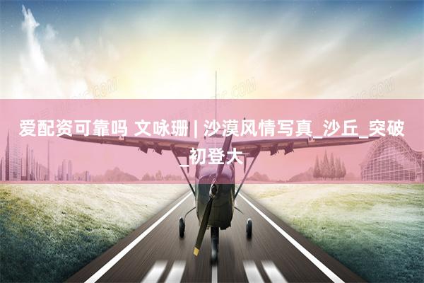 爱配资可靠吗 文咏珊 | 沙漠风情写真_沙丘_突破_初登大