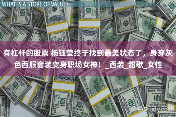 有杠杆的股票 杨钰莹终于找到最美状态了，身穿灰色西服套装变身职场女神！_西装_甜歌_女性