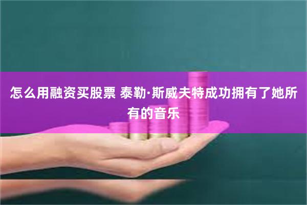 怎么用融资买股票 泰勒·斯威夫特成功拥有了她所有的音乐