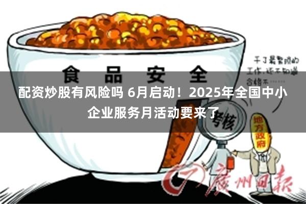 配资炒股有风险吗 6月启动！2025年全国中小企业服务月活动要来了