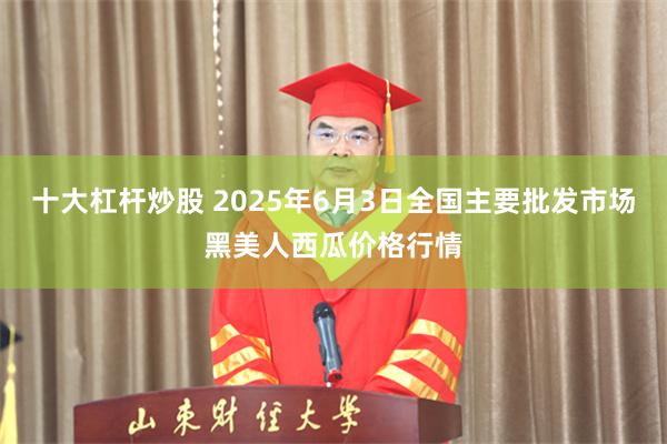 十大杠杆炒股 2025年6月3日全国主要批发市场黑美人西瓜价格行情