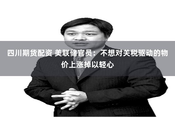 四川期货配资 美联储官员：不想对关税驱动的物价上涨掉以轻心