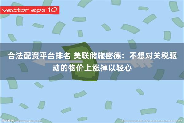 合法配资平台排名 美联储施密德：不想对关税驱动的物价上涨掉以轻心