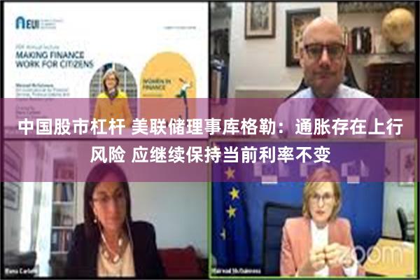 中国股市杠杆 美联储理事库格勒：通胀存在上行风险 应继续保持当前利率不变