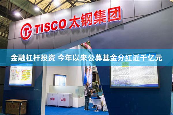 金融杠杆投资 今年以来公募基金分红近千亿元
