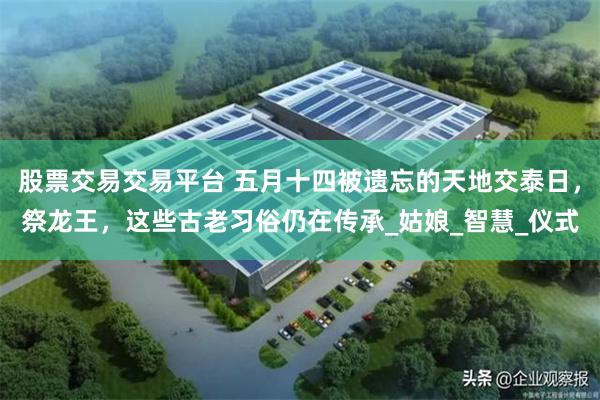 股票交易交易平台 五月十四被遗忘的天地交泰日，祭龙王，这些古老习俗仍在传承_姑娘_智慧_仪式