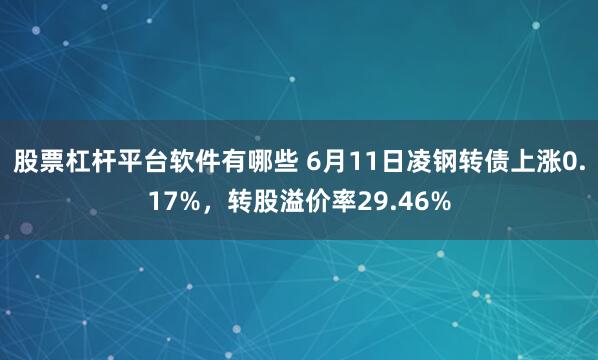 股票杠杆平台软件有哪些 6月11日凌钢转债上涨0.17%，转股溢价率29.46%