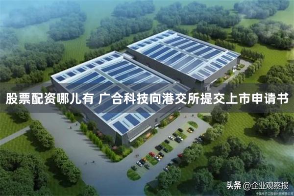股票配资哪儿有 广合科技向港交所提交上市申请书