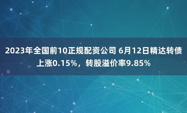 2023年全国前10正规配资公司 6月12日精达转债上涨0.15%，转股溢价率9.85%