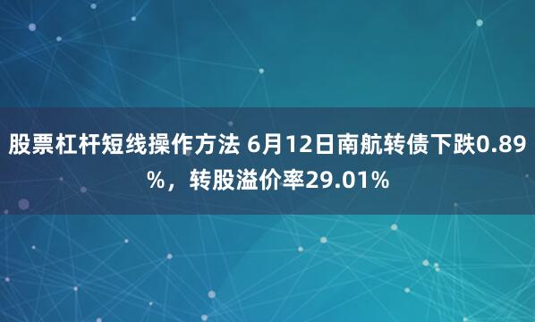 股票杠杆短线操作方法 6月12日南航转债下跌0.89%，转股溢价率29.01%