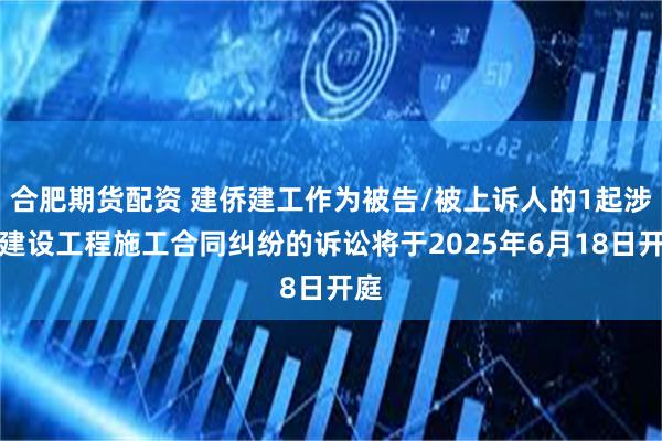 合肥期货配资 建侨建工作为被告/被上诉人的1起涉及建设工程施工合同纠纷的诉讼将于2025年6月18日开庭