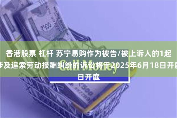 香港股票 杠杆 苏宁易购作为被告/被上诉人的1起涉及追索劳动报酬纠纷的诉讼将于2025年6月18日开庭