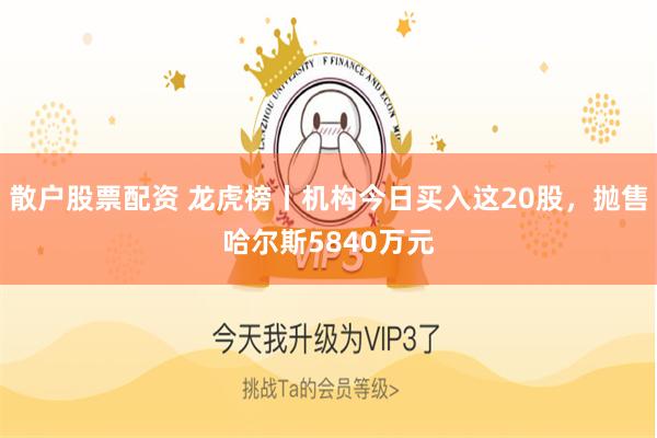 散户股票配资 龙虎榜丨机构今日买入这20股，抛售哈尔斯5840万元