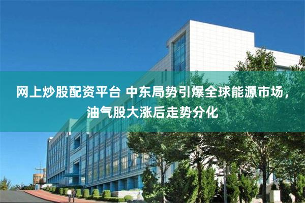 网上炒股配资平台 中东局势引爆全球能源市场，油气股大涨后走势分化