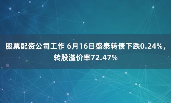 股票配资公司工作 6月16日盛泰转债下跌0.24%，转股溢价率72.47%