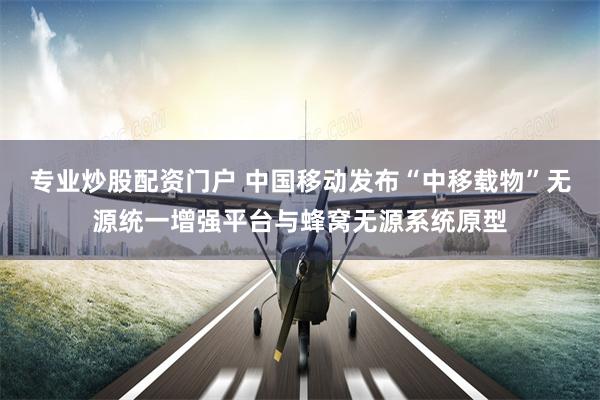 专业炒股配资门户 中国移动发布“中移载物”无源统一增强平台与蜂窝无源系统原型