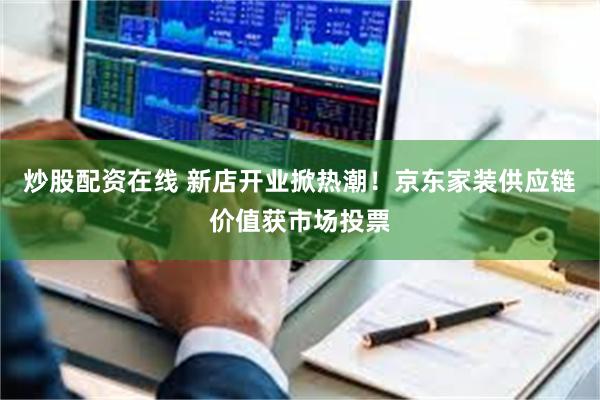 炒股配资在线 新店开业掀热潮！京东家装供应链价值获市场投票