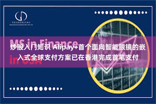 炒股入门知识 Alipay+首个面向智能眼镜的嵌入式全球支付方案已在香港完成首笔支付