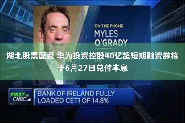 湖北股票配资 华为投资控股40亿超短期融资券将于6月27日兑付本息