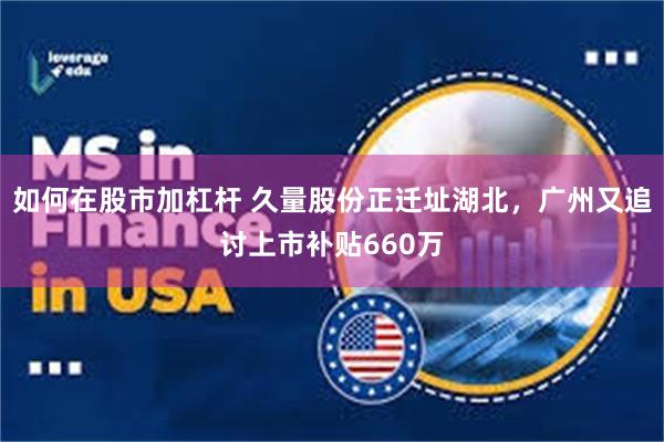如何在股市加杠杆 久量股份正迁址湖北，广州又追讨上市补贴660万