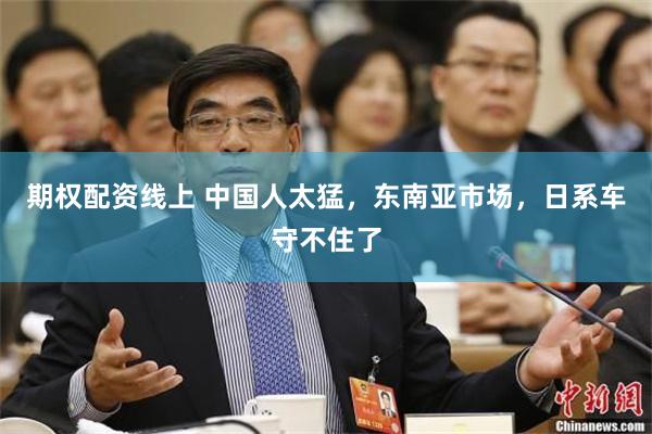 期权配资线上 中国人太猛，东南亚市场，日系车守不住了