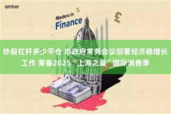 炒股杠杆多少平仓 市政府常务会议部署经济稳增长工作 筹备2025“上海之夏”国际消费季