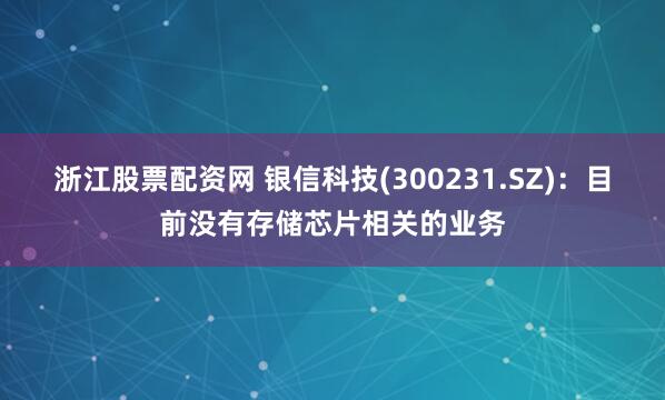 浙江股票配资网 银信科技(300231.SZ)：目前没有存储芯片相关的业务