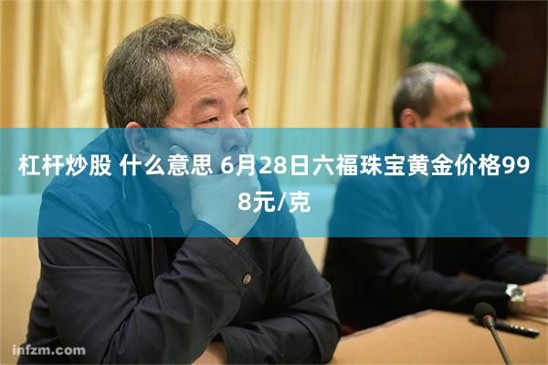 杠杆炒股 什么意思 6月28日六福珠宝黄金价格998元/克