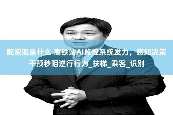 配资股是什么 高铁站AI监控系统发力，感知决策干预秒阻逆行行为_扶梯_乘客_识别