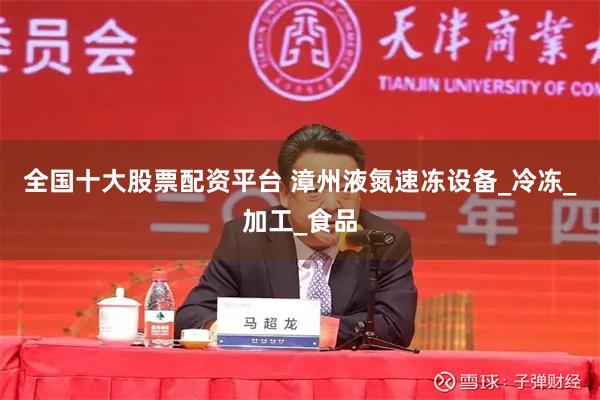 全国十大股票配资平台 漳州液氮速冻设备_冷冻_加工_食品