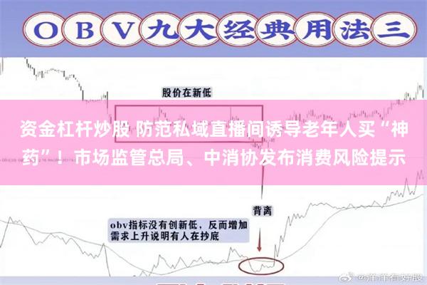 资金杠杆炒股 防范私域直播间诱导老年人买“神药”！市场监管总局、中消协发布消费风险提示