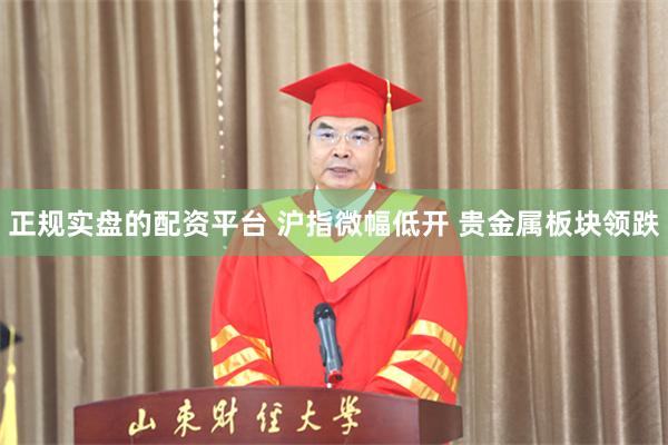 正规实盘的配资平台 沪指微幅低开 贵金属板块领跌