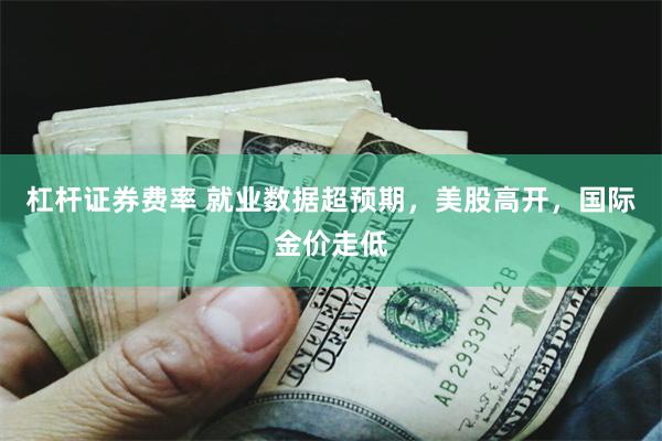 杠杆证券费率 就业数据超预期，美股高开，国际金价走低